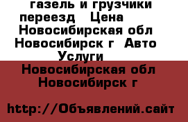 газель и грузчики переезд › Цена ­ 500 - Новосибирская обл., Новосибирск г. Авто » Услуги   . Новосибирская обл.,Новосибирск г.